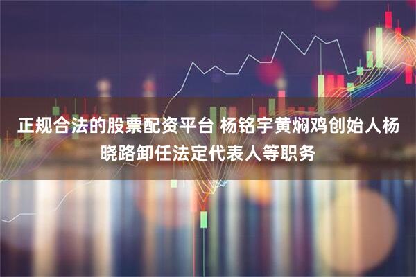 正规合法的股票配资平台 杨铭宇黄焖鸡创始人杨晓路卸任法定代表人等职务