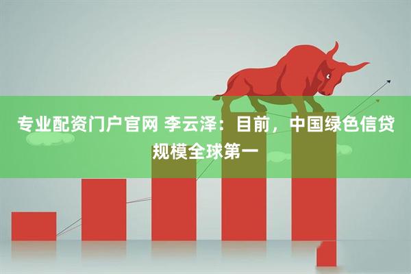 专业配资门户官网 李云泽：目前，中国绿色信贷规模全球第一