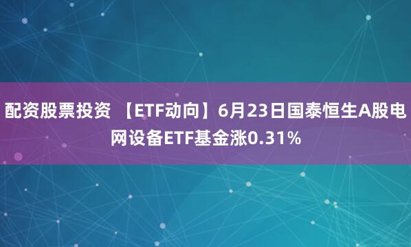 配资股票投资 【ETF动向】6月23日国泰恒生A股电网设备ETF基金涨0.31%