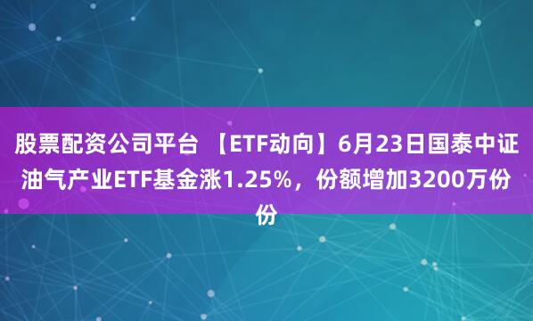 股票配资公司平台 【ETF动向】6月23日国泰中证油气产业ETF基金涨1.25%，份额增加3200万份