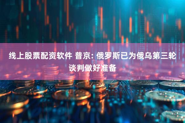 线上股票配资软件 普京: 俄罗斯已为俄乌第三轮谈判做好准备