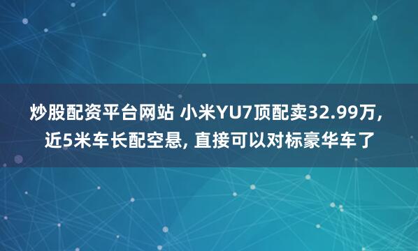 炒股配资平台网站 小米YU7顶配卖32.99万, 近5米车长配空悬, 直接可以对标豪华车了