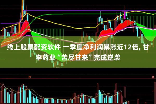线上股票配资软件 一季度净利润暴涨近12倍, 甘李药业“苦尽甘来”完成逆袭