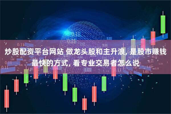 炒股配资平台网站 做龙头股和主升浪, 是股市赚钱最快的方式, 看专业交易者怎么说