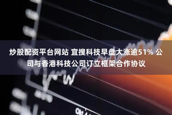 炒股配资平台网站 宜搜科技早盘大涨逾51% 公司与香港科技公司订立框架合作协议
