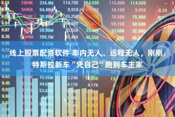线上股票配资软件 车内无人、远程无人，刚刚，特斯拉新车“凭自己”跑到车主家