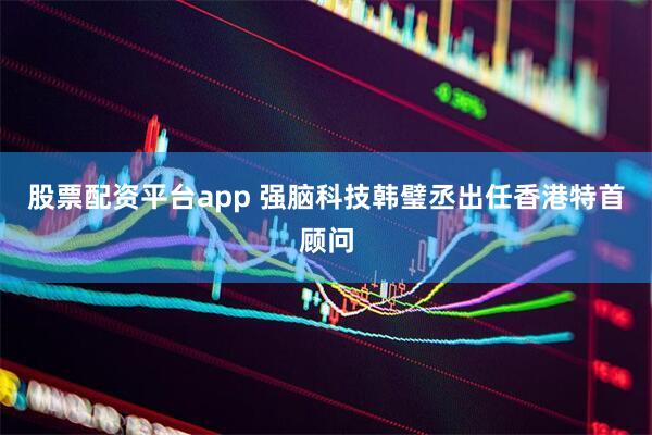 股票配资平台app 强脑科技韩璧丞出任香港特首顾问