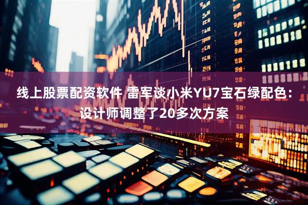 线上股票配资软件 雷军谈小米YU7宝石绿配色：设计师调整了20多次方案