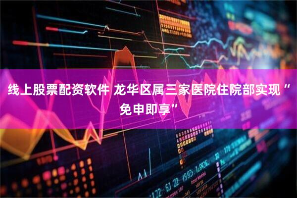 线上股票配资软件 龙华区属三家医院住院部实现“免申即享”