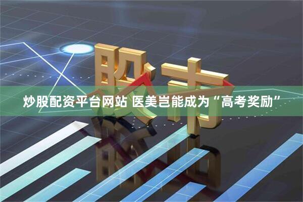 炒股配资平台网站 医美岂能成为“高考奖励”