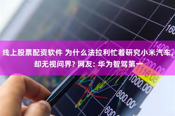 线上股票配资软件 为什么法拉利忙着研究小米汽车, 却无视问界? 网友: 华为智驾第一