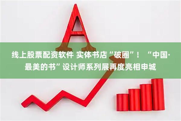 线上股票配资软件 实体书店“破圈”！ “中国·最美的书”设计师系列展再度亮相申城