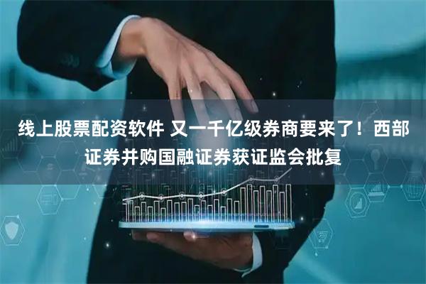 线上股票配资软件 又一千亿级券商要来了！西部证券并购国融证券获证监会批复
