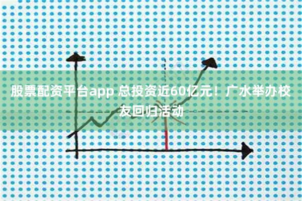 股票配资平台app 总投资近60亿元！广水举办校友回归活动