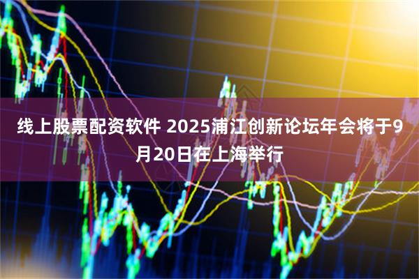 线上股票配资软件 2025浦江创新论坛年会将于9月20日在上海举行