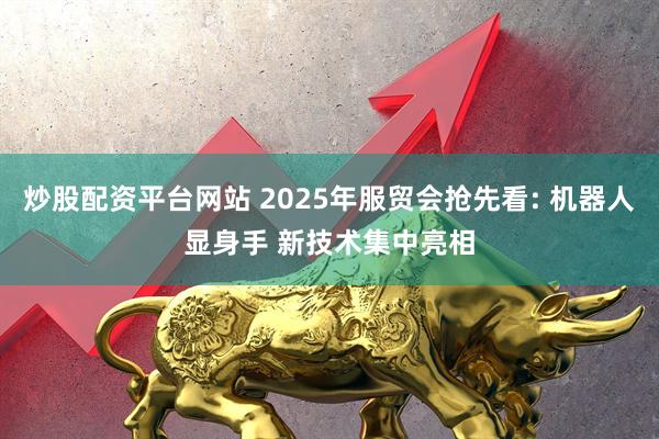 炒股配资平台网站 2025年服贸会抢先看: 机器人显身手 新技术集中亮相