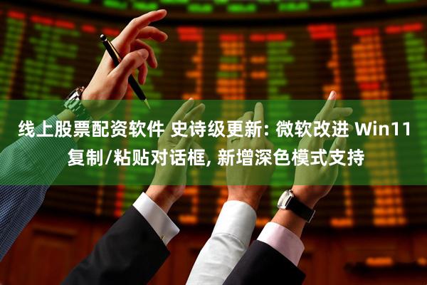 线上股票配资软件 史诗级更新: 微软改进 Win11 复制/粘贴对话框, 新增深色模式支持