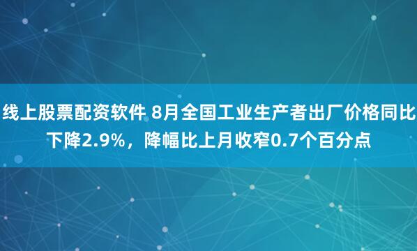 线上股票配资软件 8月全国工业生产者出厂价格同比下降2.9%,降幅比上月收窄0.7个百分点