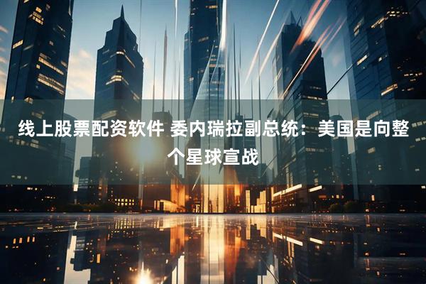 线上股票配资软件 委内瑞拉副总统：美国是向整个星球宣战