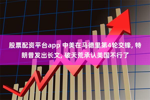 股票配资平台app 中美在马德里第4轮交锋, 特朗普发出长文, 破天荒承认美国不行了