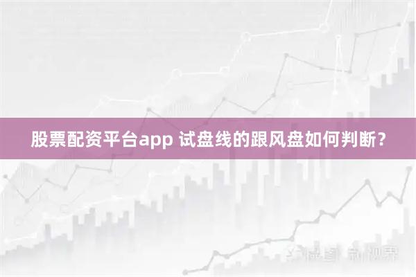 股票配资平台app 试盘线的跟风盘如何判断?