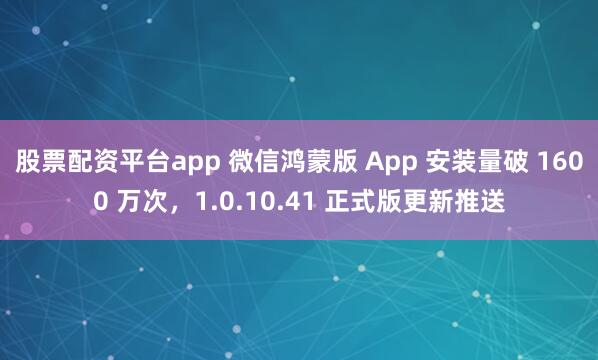 股票配资平台app 微信鸿蒙版 App 安装量破 1600 万次，1.0.10.41 正式版更新推送