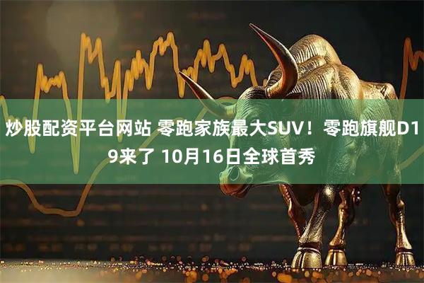 炒股配资平台网站 零跑家族最大SUV!零跑旗舰D19来了 10月16日全球首秀