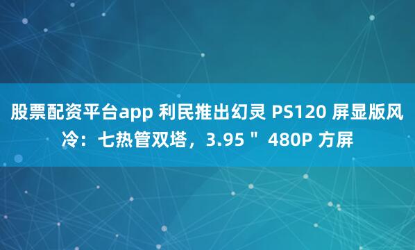 股票配资平台app 利民推出幻灵 PS120 屏显版风冷:七热管双塔,3.95" 480P 方屏