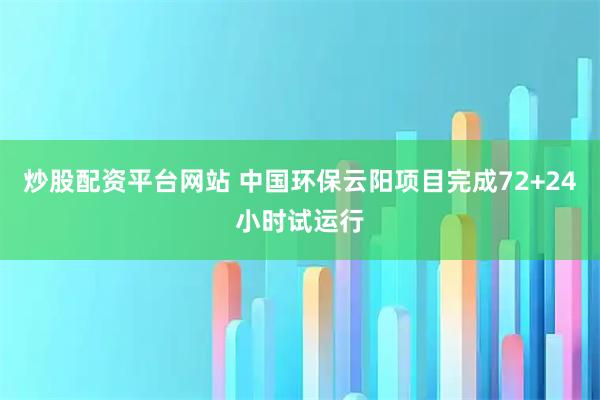炒股配资平台网站 中国环保云阳项目完成72+24小时试运行