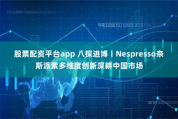 股票配资平台app 八探进博丨Nespresso奈斯派索多维度创新深耕中国市场