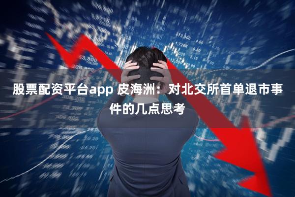股票配资平台app 皮海洲：对北交所首单退市事件的几点思考