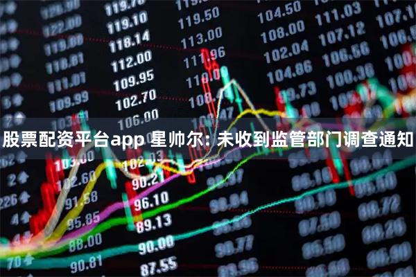 股票配资平台app 星帅尔: 未收到监管部门调查通知