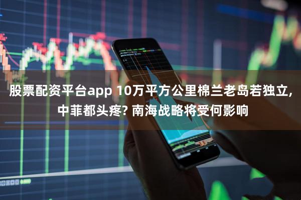 股票配资平台app 10万平方公里棉兰老岛若独立, 中菲都头疼? 南海战略将受何影响
