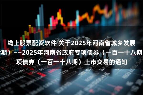 线上股票配资软件 关于2025年河南省城乡发展专项债券（二十七期）——2025年河南省政府专项债券（一百一十八期）上市交易的通知