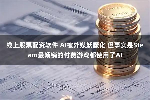 线上股票配资软件 AI被外媒妖魔化 但事实是Steam最畅销的付费游戏都使用了AI