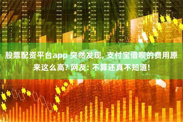 股票配资平台app 突然发现, 支付宝借呗的费用原来这么高? 网友: 不算还真不知道!
