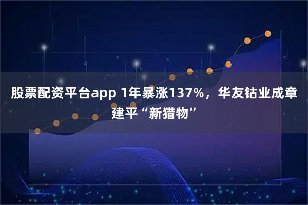 股票配资平台app 1年暴涨137%，华友钴业成章建平“新猎物”