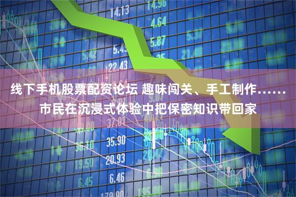 线下手机股票配资论坛 趣味闯关、手工制作……市民在沉浸式体验中把保密知识带回家